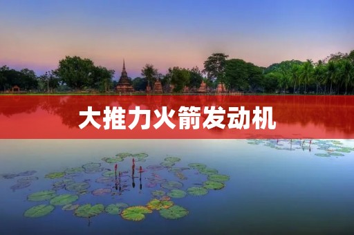 大推力火箭发动机:未来航天事业的关键 大推力火箭发动机:未来航天事业的关键