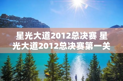 星光大道2012总决赛 星光大道2012总决赛第一关10进6 星光大道2012总决赛 星光大道2012总决赛第一关10进6