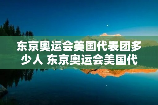 东京奥运会美国代表团多少人 东京奥运会美国代表团多少人? 东京奥运会美国代表团多少人 东京奥运会美国代表团多少人?
