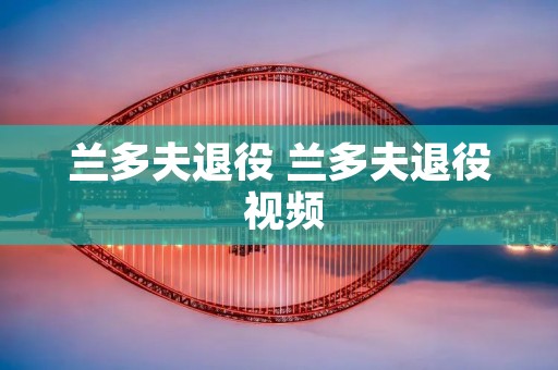 兰多夫退役 兰多夫退役 视频