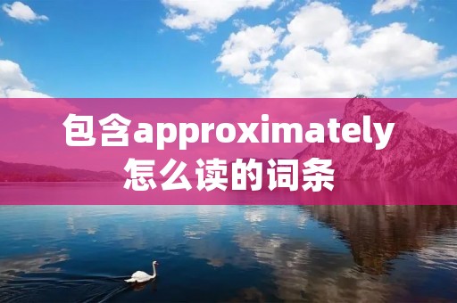 包含approximately怎么读的词条
