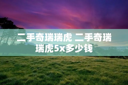 二手奇瑞瑞虎 二手奇瑞瑞虎5x多少钱 二手奇瑞瑞虎 二手奇瑞瑞虎5x多少钱