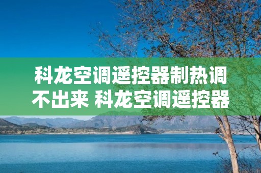 科龙空调遥控器制热调不出来 科龙空调遥控器制热调不出来怎么回事