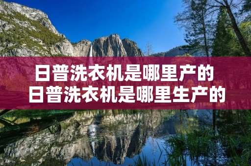 日普洗衣机是哪里产的 日普洗衣机是哪里生产的 日普洗衣机是哪里产的 日普洗衣机是哪里生产的