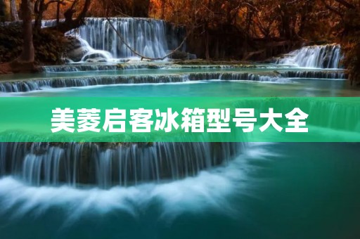 美菱启客冰箱型号大全：品质与智能并存