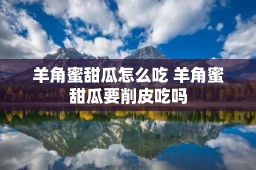 羊角蜜甜瓜怎么吃 羊角蜜甜瓜要削皮吃吗