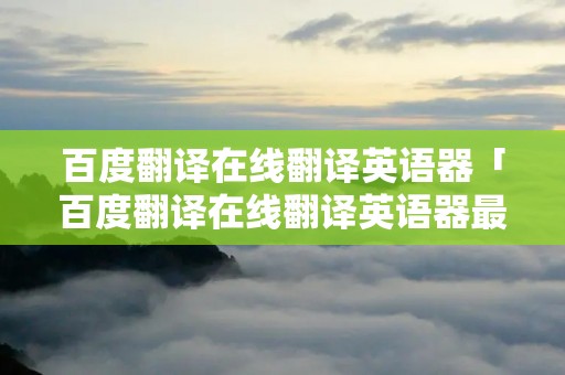 百度翻译在线翻译英语器「百度翻译在线翻译英语器最后最后」