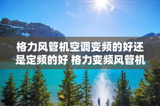 格力风管机空调变频的好还是定频的好 格力变频风管机和定频差别大吗