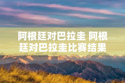 阿根廷对巴拉圭 阿根廷对巴拉圭比赛结果