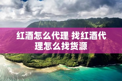 红酒怎么代理 找红酒代理怎么找货源