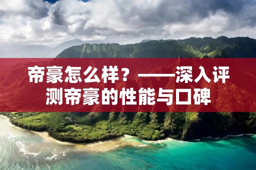 帝豪怎么样?——深入评测帝豪的性能与口碑 帝豪怎么样?——深入评测帝豪的性能与口碑