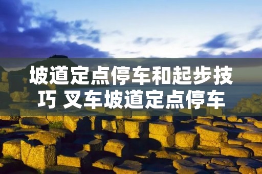坡道定点停车和起步技巧 叉车坡道定点停车和起步技巧