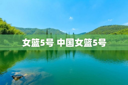 女篮5号 中国女篮5号 女篮5号 中国女篮5号