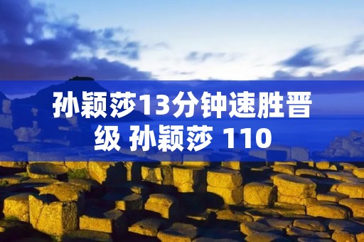 孙颖莎13分钟速胜晋级 孙颖莎 110