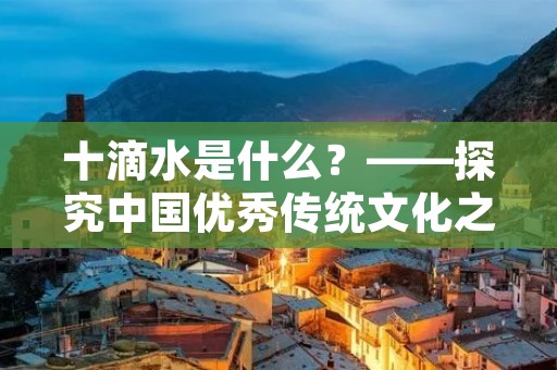 十滴水是什么?——探究中国优秀传统文化之十滴水