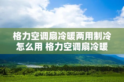 格力空调扇冷暖两用制冷怎么用 格力空调扇冷暖两用制冷怎么用的