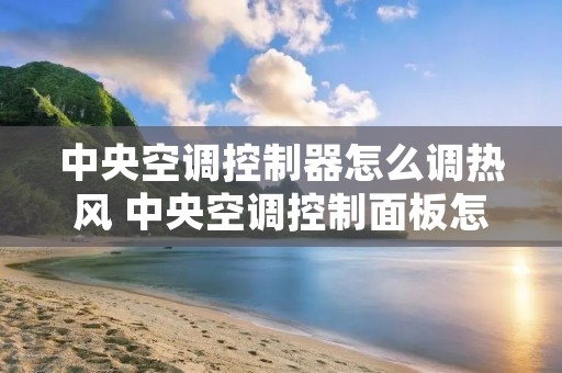 中央空调控制器怎么调热风 中央空调控制面板怎么调制热