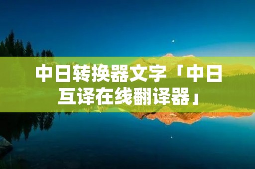 中日转换器文字「中日互译在线翻译器」