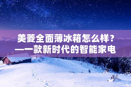 美菱全面薄冰箱怎么样?—一款新时代的智能家电 美菱全面薄冰箱怎么样?—一款新时代的智能家电