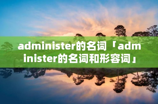 administer的名词「administer的名词和形容词」