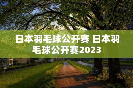 日本羽毛球公开赛 日本羽毛球公开赛2023