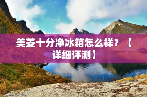 美菱十分净冰箱怎么样？【详细评测】