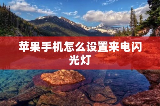 苹果手机怎么设置来电闪光灯:详细教程