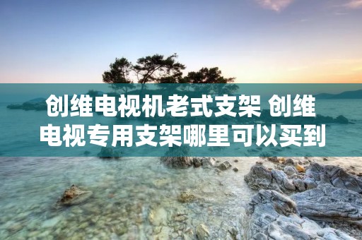 创维电视机老式支架 创维电视专用支架哪里可以买到