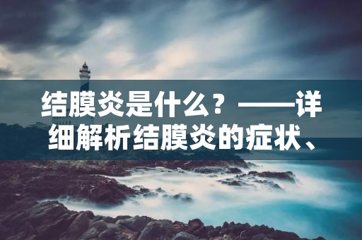 结膜炎是什么?——详细解析结膜炎的症状、原因、诊断和治疗