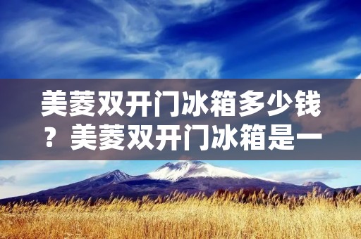 美菱**门冰箱多少钱?美菱**门冰箱是一款新型的家用电器,它不仅具有美观大方的外观,而且还具有良好的保鲜效果和节能环保的特点。那么,美菱**门冰箱到底多少钱呢?下面我们来详细了解一下。 美菱**门冰箱多少钱?美菱**门冰箱是一款新型的家用电器,它不仅具有美观大方的外观,而且还具有良好的保鲜效果和节能环保的特点。那么,美菱**门冰箱到底多少钱呢?下面我们来详细了解一下。