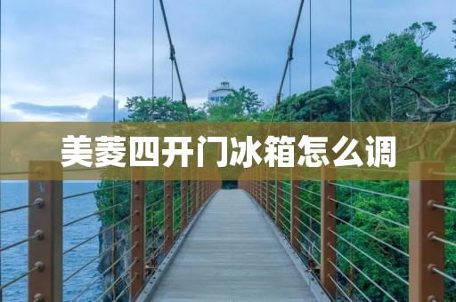 美菱四开门冰箱怎么调 美菱四开门冰箱怎么调