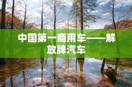 中国第一商用车——解放牌汽车