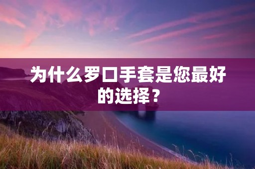 为什么罗口手套是您最好的选择?