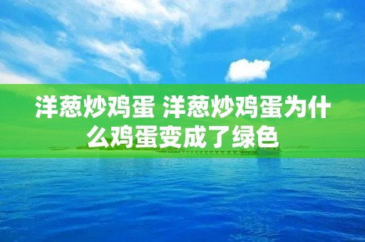 洋葱炒鸡蛋 洋葱炒鸡蛋为什么鸡蛋变成了绿色