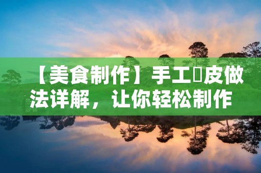 【美食制作】手工粿皮做法详解，让你轻松制作口感细腻的粿皮