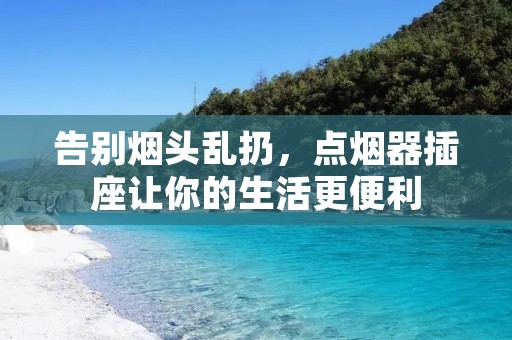 告别烟头乱扔,点烟器插座让你的生活更便利 告别烟头乱扔,点烟器插座让你的生活更便利