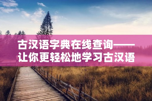 古汉语字典在线查询——让你更轻松地学习古汉语 古汉语字典在线查询——让你更轻松地学习古汉语