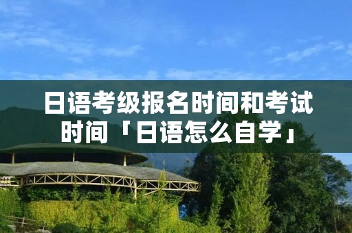 日语考级报名时间和考试时间「日语怎么自学」