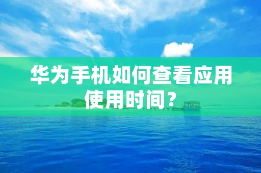 华为手机如何查看应用使用时间?