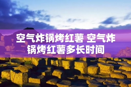 空气炸锅烤红薯 空气炸锅烤红薯多长时间
