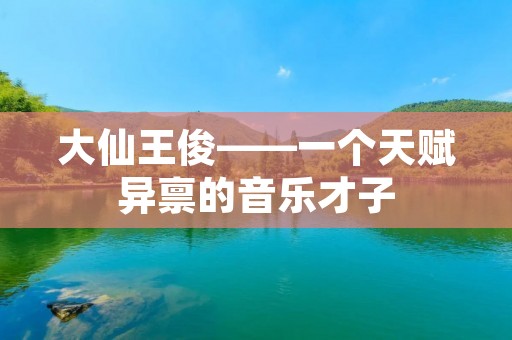 大仙王俊——一个天赋异禀的音乐才子 大仙王俊——一个天赋异禀的音乐才子