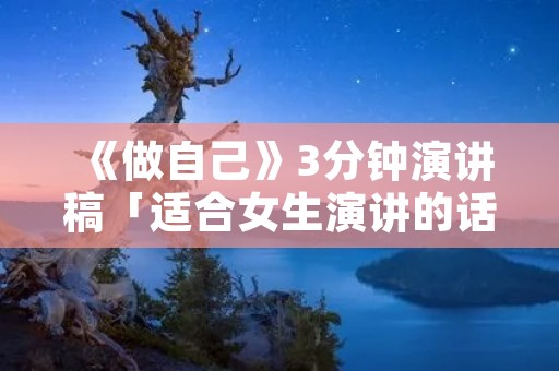《做自己》3分钟演讲稿「适合女生演讲的话题」