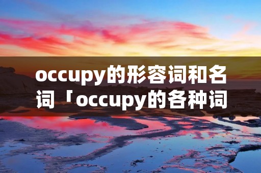 occupy的形容词和名词「occupy的各种词性」 occupy的形容词和名词「occupy的各种词性」