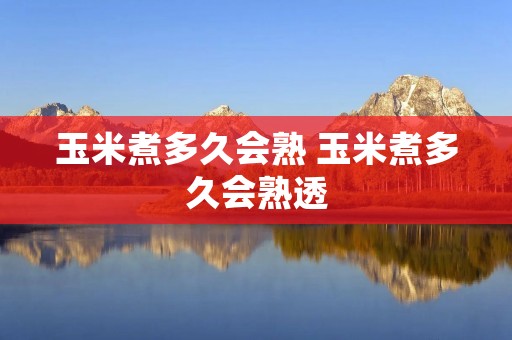 玉米煮多久会熟 玉米煮多久会熟透