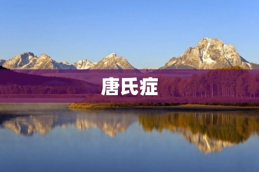 唐氏症:一种常见的先天性疾病