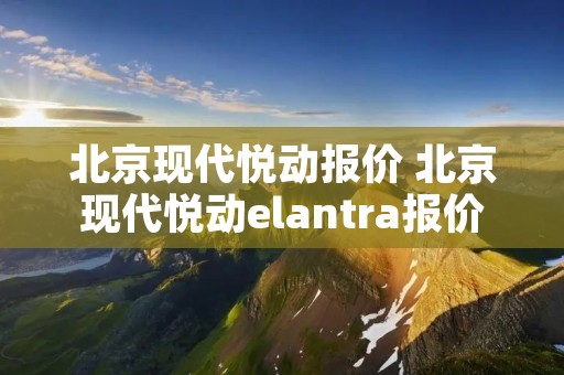 北京现代悦动报价 北京现代悦动elantra报价