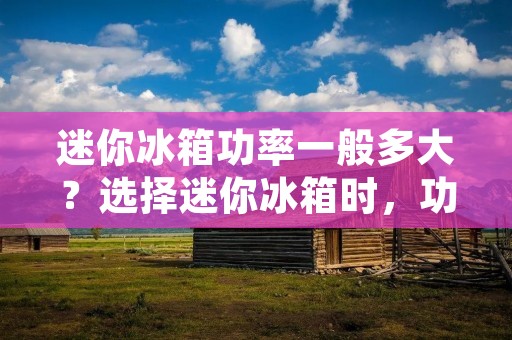 迷你冰箱功率一般多大?选择迷你冰箱时,功率是一个重要的考虑因素。功率可以影响冰箱的制冷效果和能源消耗。本文将详细讨论迷你冰箱功率的大小和其对冰箱的影响。 迷你冰箱功率一般多大?选择迷你冰箱时,功率是一个重要的考虑因素。功率可以影响冰箱的制冷效果和能源消耗。本文将详细讨论迷你冰箱功率的大小和其对冰箱的影响。