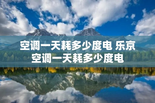 空调一天耗多少度电 乐京空调一天耗多少度电