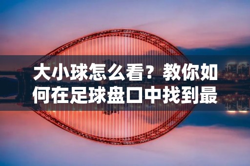 大小球怎么看？教你如何在足球盘口中找到最佳投注方案