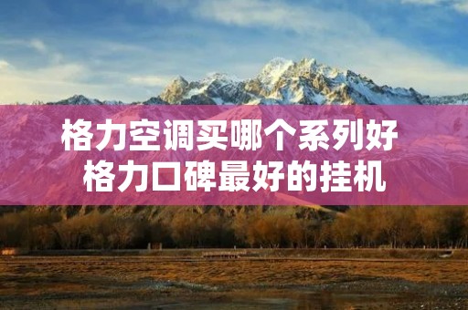 格力空调买哪个系列好 格力口碑最好的挂机